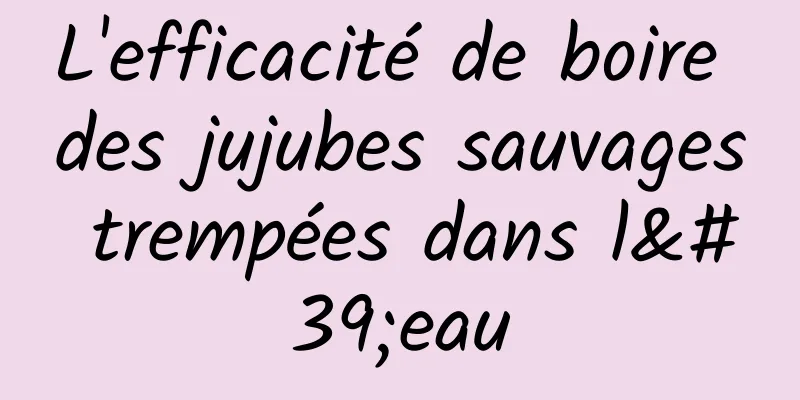 L'efficacité de boire des jujubes sauvages trempées dans l'eau