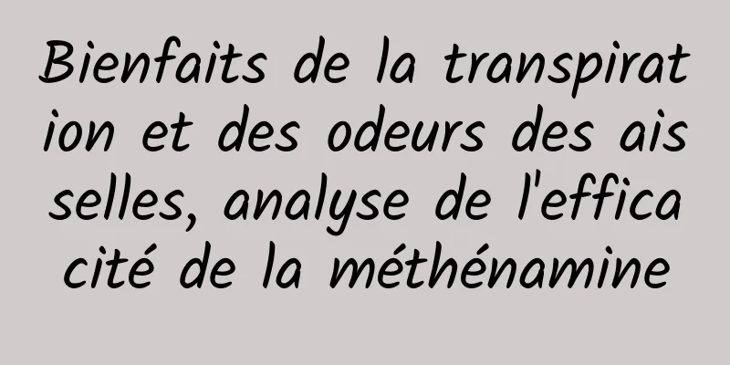 Bienfaits de la transpiration et des odeurs des aisselles, analyse de l'efficacité de la méthénamine