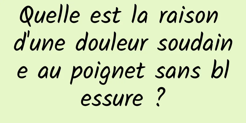 Quelle est la raison d'une douleur soudaine au poignet sans blessure ?