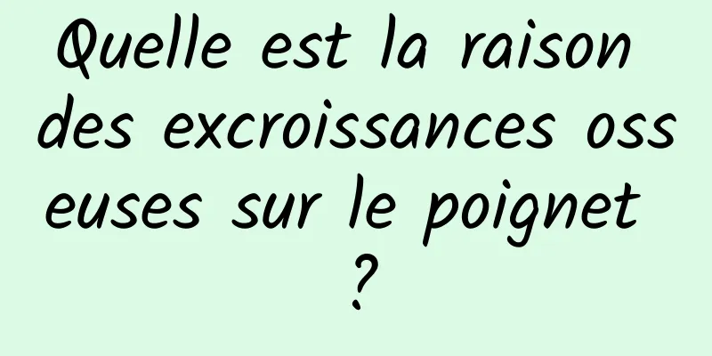 Quelle est la raison des excroissances osseuses sur le poignet ?