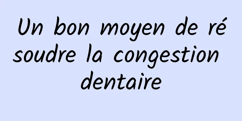 Un bon moyen de résoudre la congestion dentaire