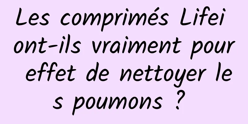 Les comprimés Lifei ont-ils vraiment pour effet de nettoyer les poumons ? 