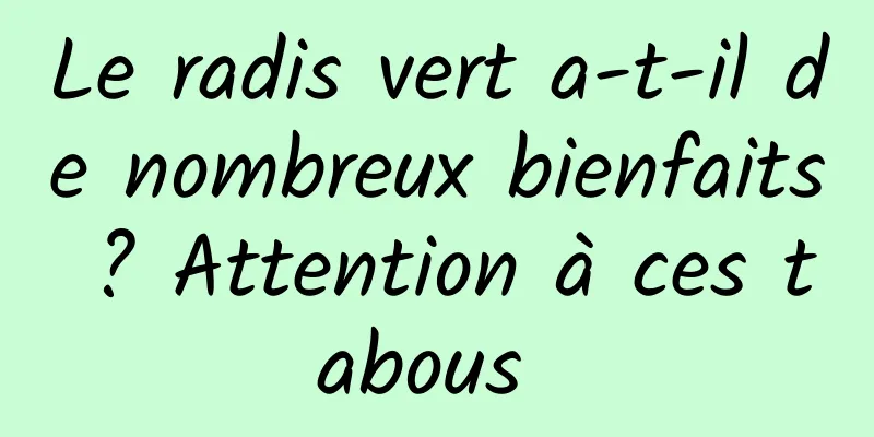 Le radis vert a-t-il de nombreux bienfaits ? Attention à ces tabous 