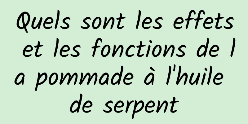 Quels sont les effets et les fonctions de la pommade à l'huile de serpent