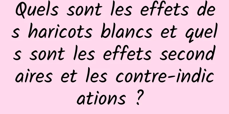 Quels sont les effets des haricots blancs et quels sont les effets secondaires et les contre-indications ? 