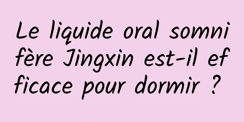 Le liquide oral somnifère Jingxin est-il efficace pour dormir ? 