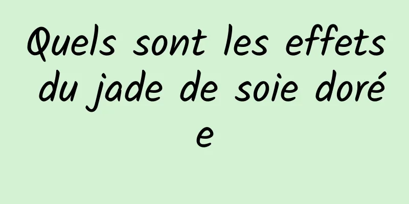 Quels sont les effets du jade de soie dorée