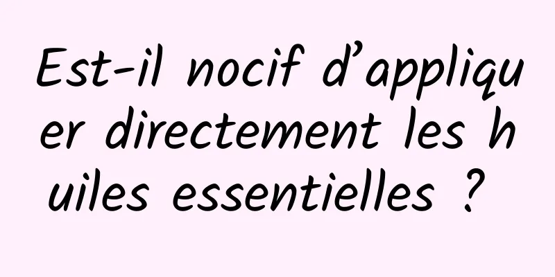 Est-il nocif d’appliquer directement les huiles essentielles ? 