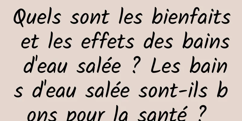 Quels sont les bienfaits et les effets des bains d'eau salée ? Les bains d'eau salée sont-ils bons pour la santé ? 