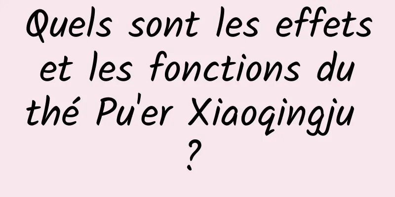 Quels sont les effets et les fonctions du thé Pu'er Xiaoqingju ? 