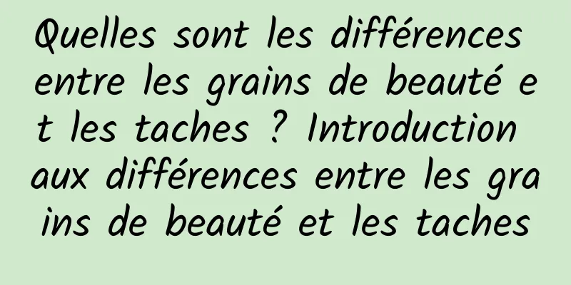 Quelles sont les différences entre les grains de beauté et les taches ? Introduction aux différences entre les grains de beauté et les taches