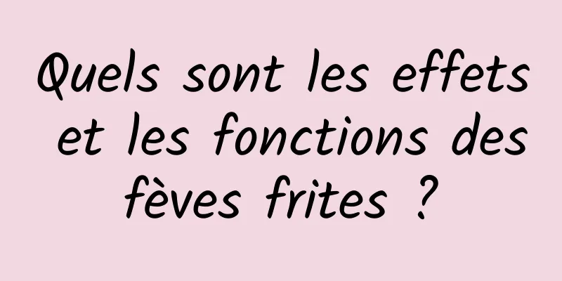 Quels sont les effets et les fonctions des fèves frites ? 