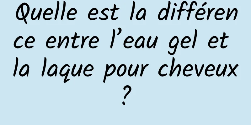 Quelle est la différence entre l’eau gel et la laque pour cheveux ? 