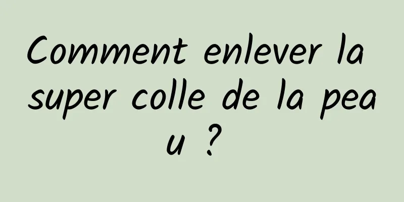 Comment enlever la super colle de la peau ? 