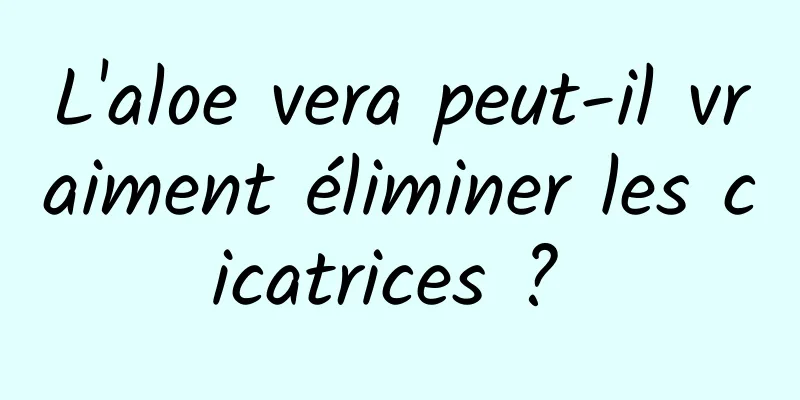 L'aloe vera peut-il vraiment éliminer les cicatrices ? 