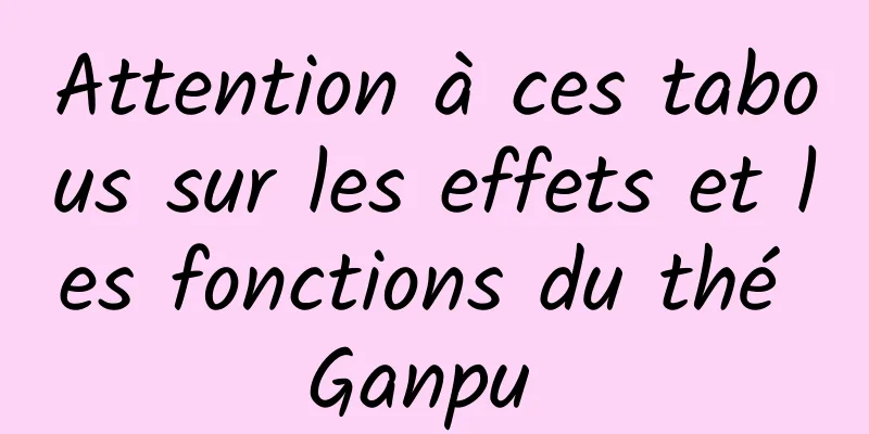 Attention à ces tabous sur les effets et les fonctions du thé Ganpu 