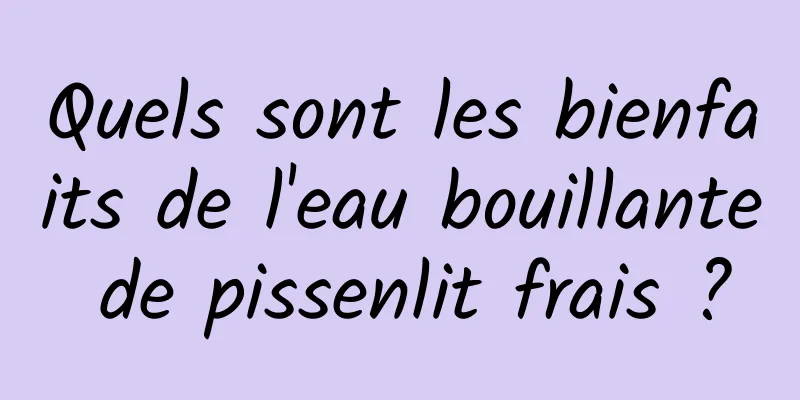 Quels sont les bienfaits de l'eau bouillante de pissenlit frais ?