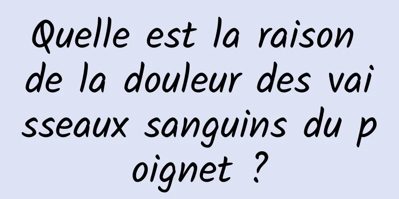 Quelle est la raison de la douleur des vaisseaux sanguins du poignet ?