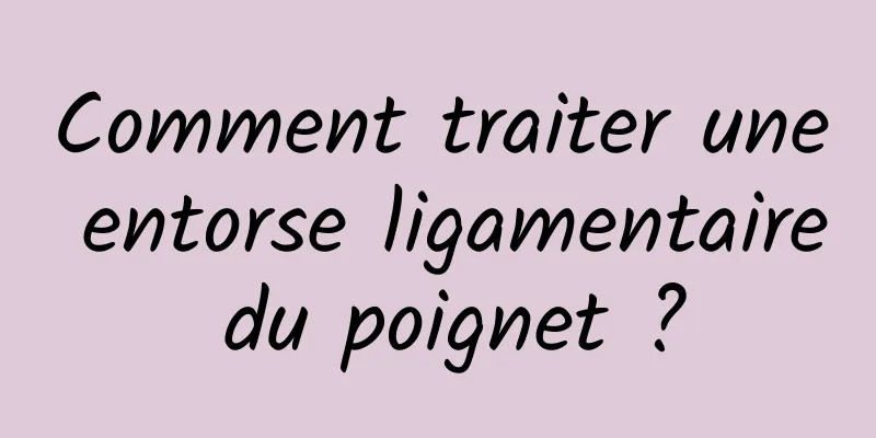 Comment traiter une entorse ligamentaire du poignet ?