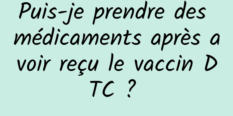 Puis-je prendre des médicaments après avoir reçu le vaccin DTC ? 