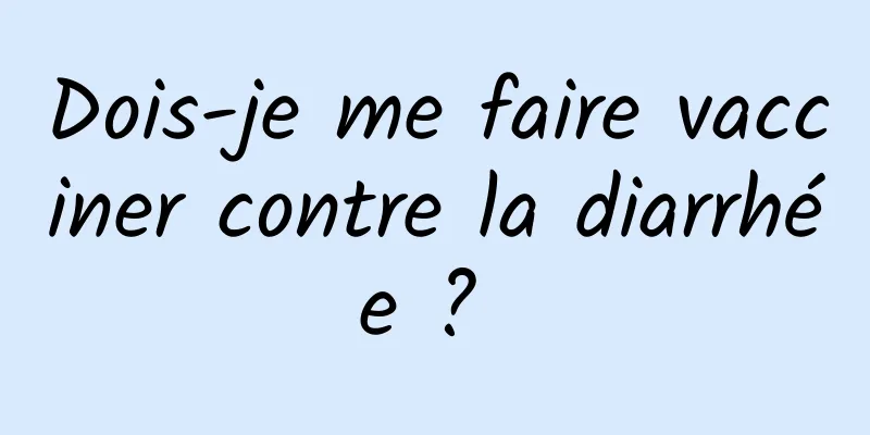 Dois-je me faire vacciner contre la diarrhée ? 