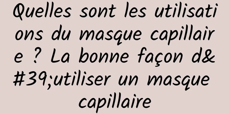 Quelles sont les utilisations du masque capillaire ? La bonne façon d'utiliser un masque capillaire