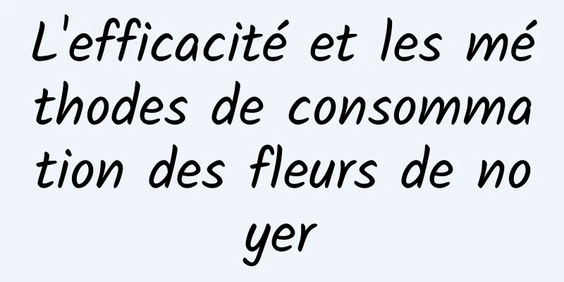 L'efficacité et les méthodes de consommation des fleurs de noyer