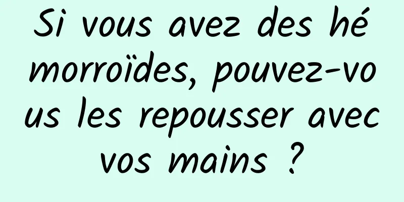 Si vous avez des hémorroïdes, pouvez-vous les repousser avec vos mains ? 