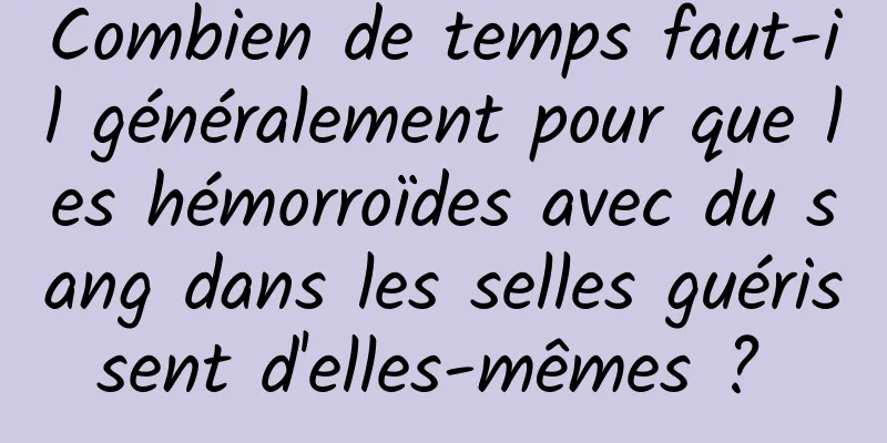 Combien de temps faut-il généralement pour que les hémorroïdes avec du sang dans les selles guérissent d'elles-mêmes ? 