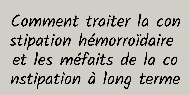 Comment traiter la constipation hémorroïdaire et les méfaits de la constipation à long terme