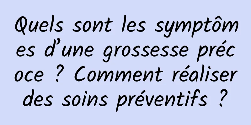 Quels sont les symptômes d’une grossesse précoce ? Comment réaliser des soins préventifs ? 