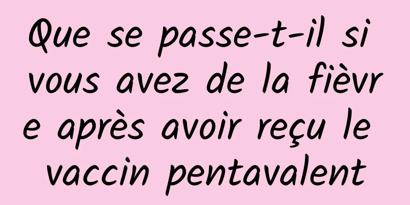 Que se passe-t-il si vous avez de la fièvre après avoir reçu le vaccin pentavalent