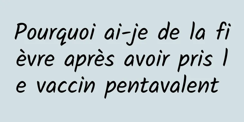 Pourquoi ai-je de la fièvre après avoir pris le vaccin pentavalent 