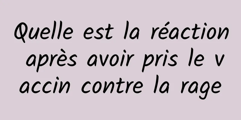 Quelle est la réaction après avoir pris le vaccin contre la rage