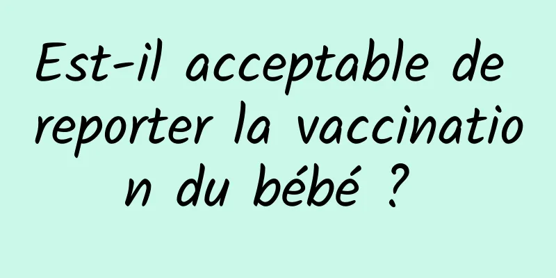 Est-il acceptable de reporter la vaccination du bébé ? 