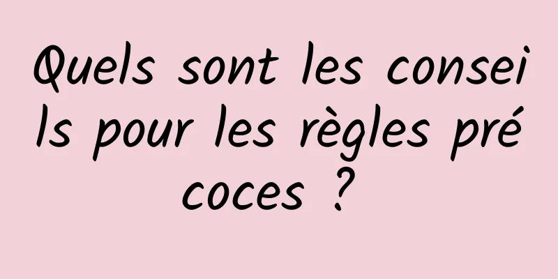 Quels sont les conseils pour les règles précoces ? 