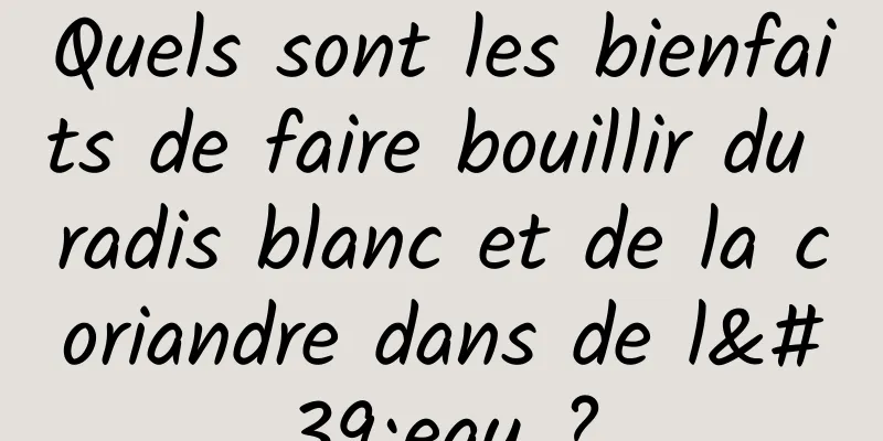 Quels sont les bienfaits de faire bouillir du radis blanc et de la coriandre dans de l'eau ?