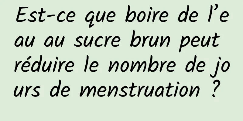 Est-ce que boire de l’eau au sucre brun peut réduire le nombre de jours de menstruation ? 