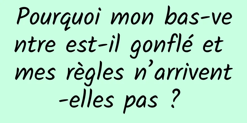 Pourquoi mon bas-ventre est-il gonflé et mes règles n’arrivent-elles pas ? 