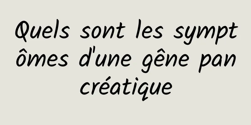 Quels sont les symptômes d'une gêne pancréatique