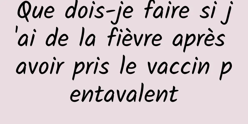 Que dois-je faire si j'ai de la fièvre après avoir pris le vaccin pentavalent