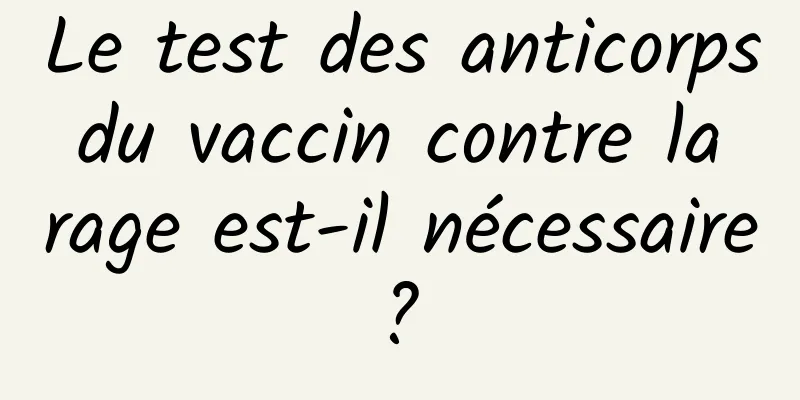 Le test des anticorps du vaccin contre la rage est-il nécessaire ? 