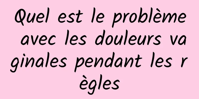 Quel est le problème avec les douleurs vaginales pendant les règles