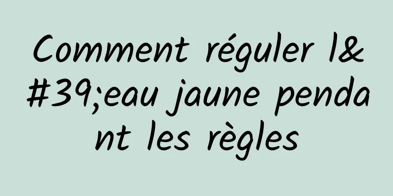 Comment réguler l'eau jaune pendant les règles