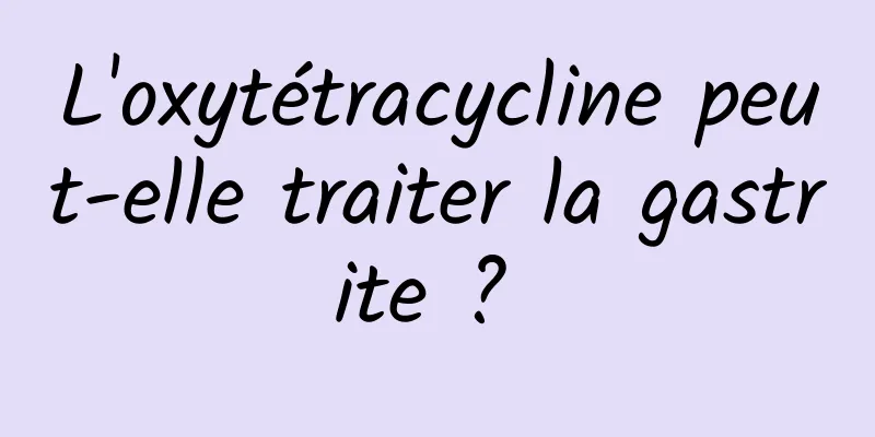 L'oxytétracycline peut-elle traiter la gastrite ? 