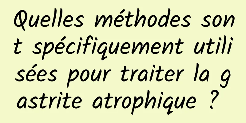 Quelles méthodes sont spécifiquement utilisées pour traiter la gastrite atrophique ? 