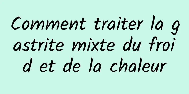 Comment traiter la gastrite mixte du froid et de la chaleur