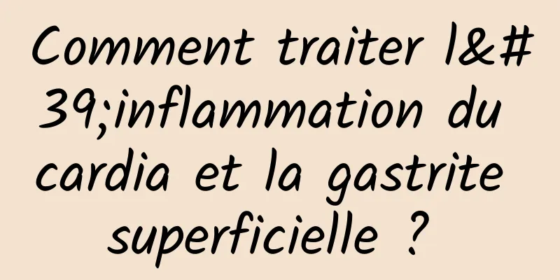 Comment traiter l'inflammation du cardia et la gastrite superficielle ? 