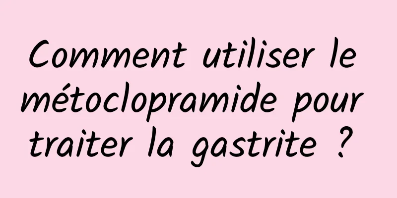 Comment utiliser le métoclopramide pour traiter la gastrite ? 