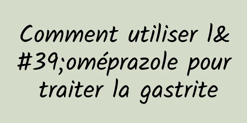 Comment utiliser l'oméprazole pour traiter la gastrite